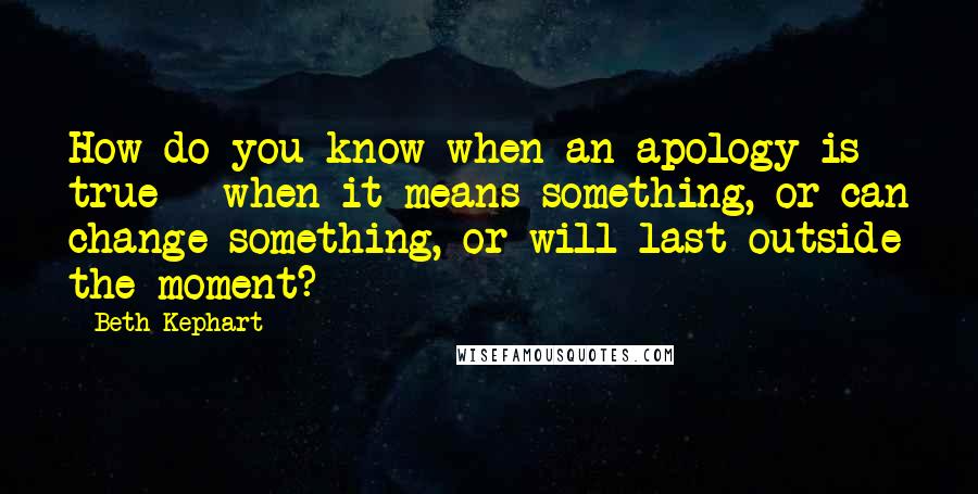 Beth Kephart Quotes: How do you know when an apology is true - when it means something, or can change something, or will last outside the moment?