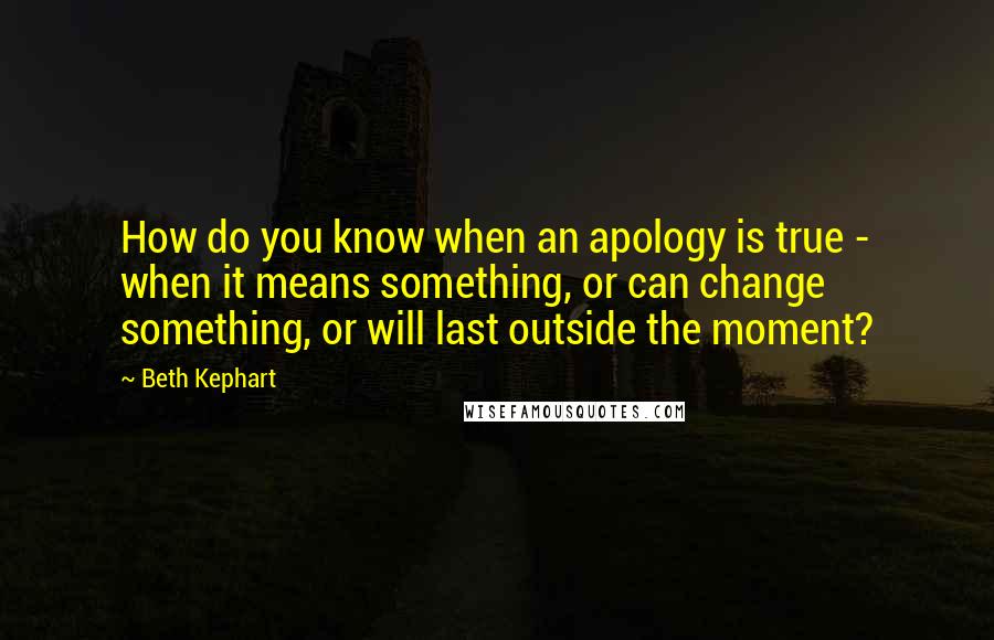 Beth Kephart Quotes: How do you know when an apology is true - when it means something, or can change something, or will last outside the moment?