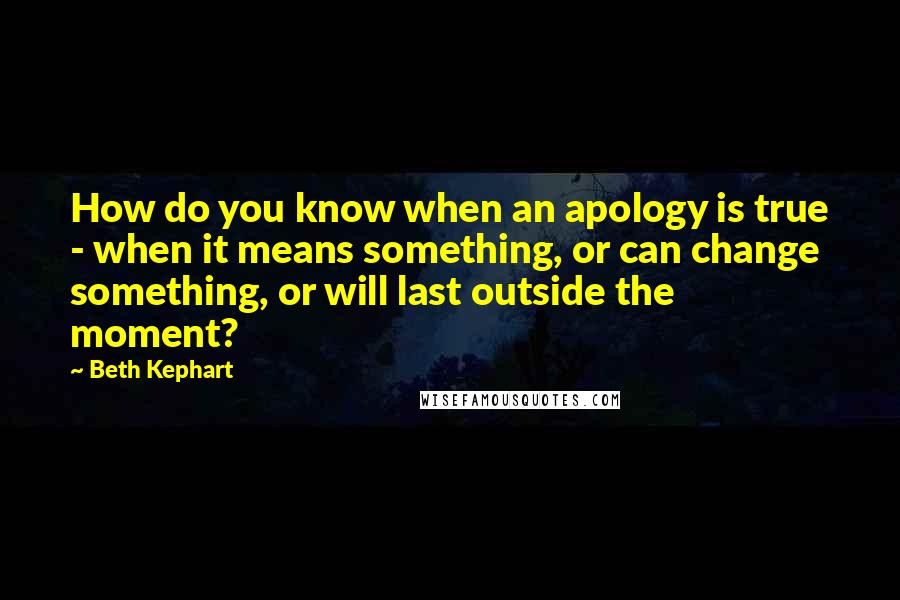 Beth Kephart Quotes: How do you know when an apology is true - when it means something, or can change something, or will last outside the moment?