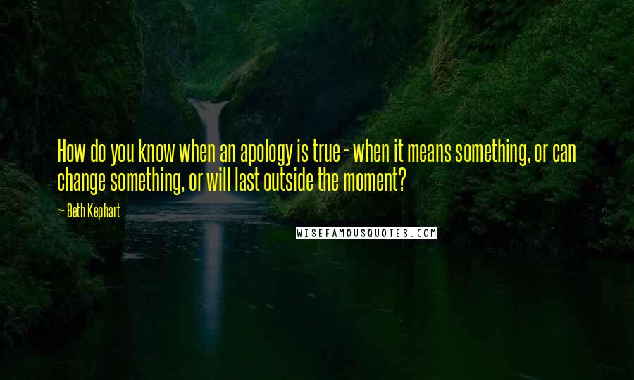 Beth Kephart Quotes: How do you know when an apology is true - when it means something, or can change something, or will last outside the moment?