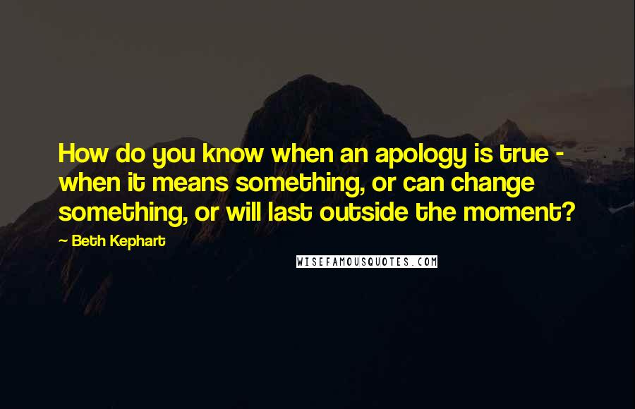 Beth Kephart Quotes: How do you know when an apology is true - when it means something, or can change something, or will last outside the moment?