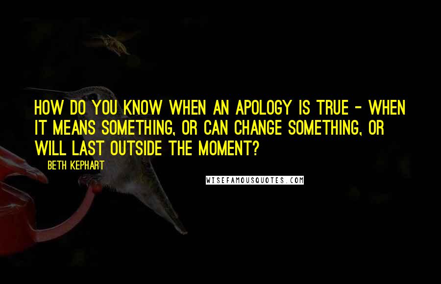 Beth Kephart Quotes: How do you know when an apology is true - when it means something, or can change something, or will last outside the moment?