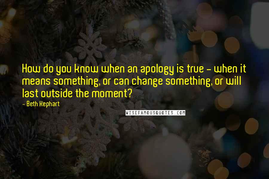 Beth Kephart Quotes: How do you know when an apology is true - when it means something, or can change something, or will last outside the moment?