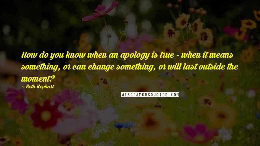 Beth Kephart Quotes: How do you know when an apology is true - when it means something, or can change something, or will last outside the moment?