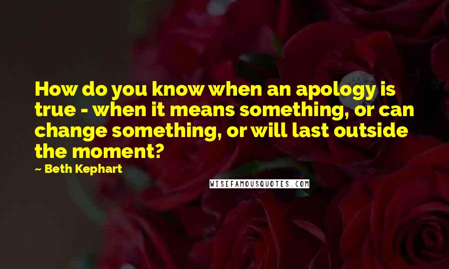 Beth Kephart Quotes: How do you know when an apology is true - when it means something, or can change something, or will last outside the moment?