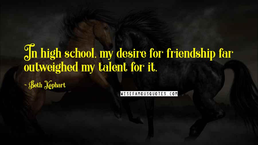 Beth Kephart Quotes: In high school, my desire for friendship far outweighed my talent for it.