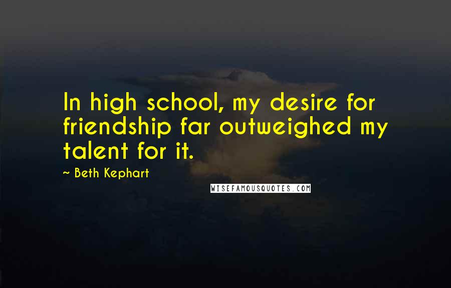 Beth Kephart Quotes: In high school, my desire for friendship far outweighed my talent for it.