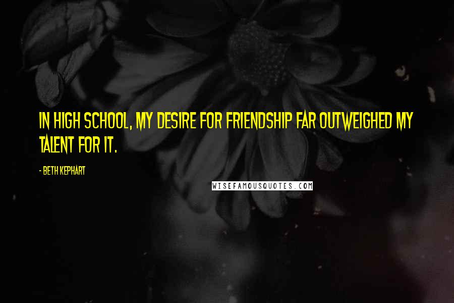 Beth Kephart Quotes: In high school, my desire for friendship far outweighed my talent for it.