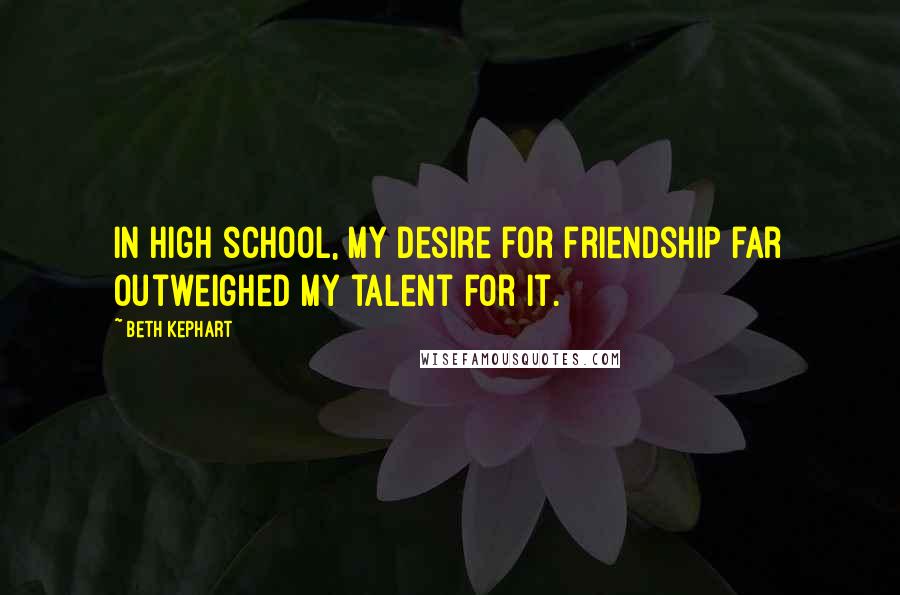 Beth Kephart Quotes: In high school, my desire for friendship far outweighed my talent for it.