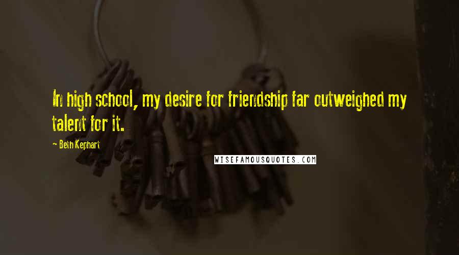 Beth Kephart Quotes: In high school, my desire for friendship far outweighed my talent for it.