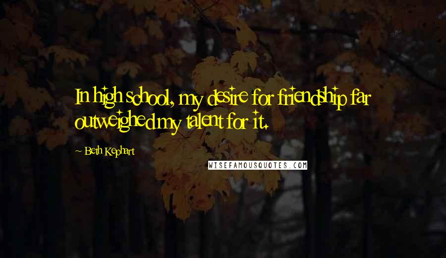 Beth Kephart Quotes: In high school, my desire for friendship far outweighed my talent for it.