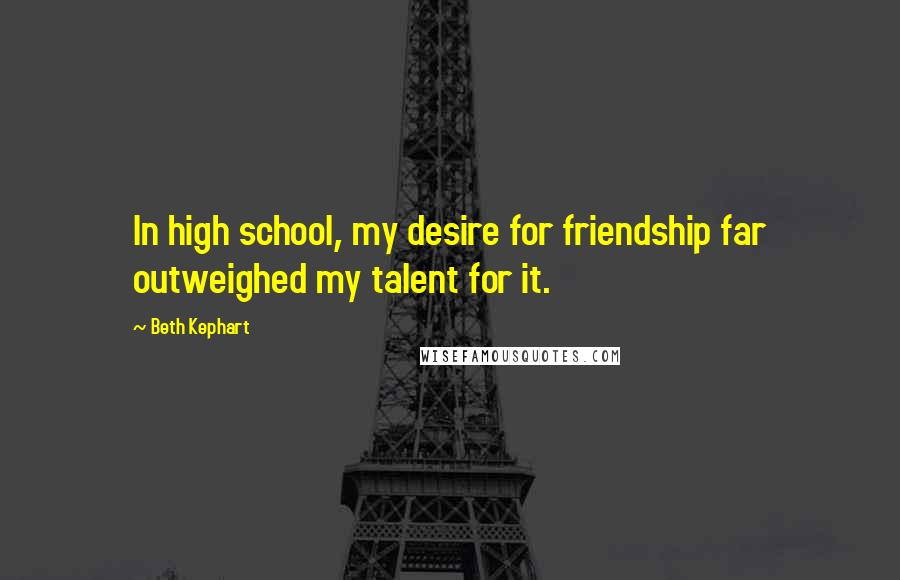 Beth Kephart Quotes: In high school, my desire for friendship far outweighed my talent for it.