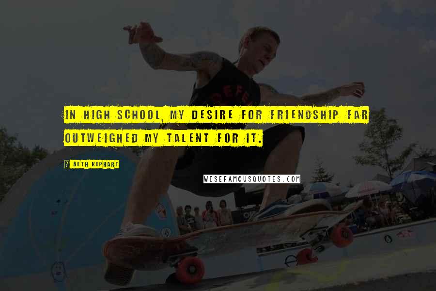 Beth Kephart Quotes: In high school, my desire for friendship far outweighed my talent for it.