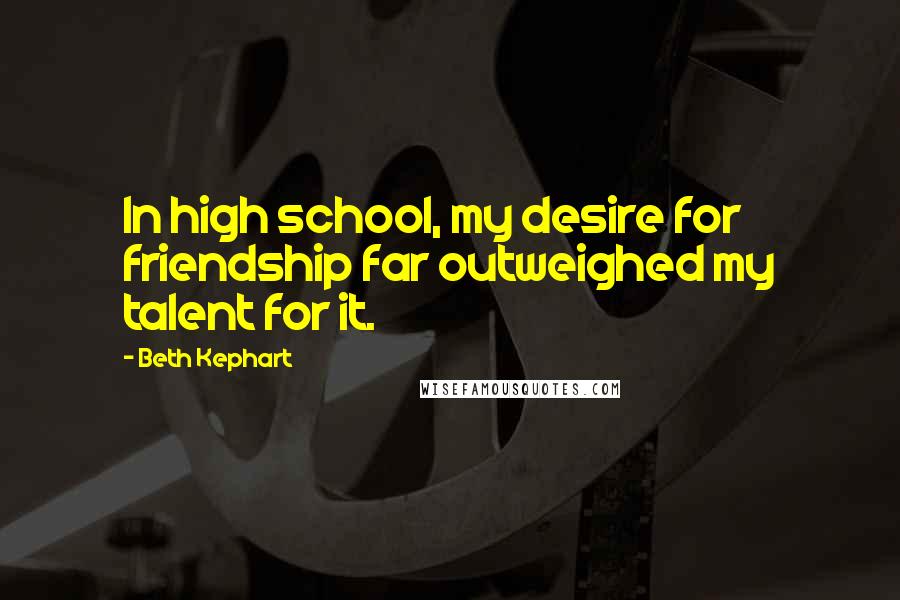 Beth Kephart Quotes: In high school, my desire for friendship far outweighed my talent for it.
