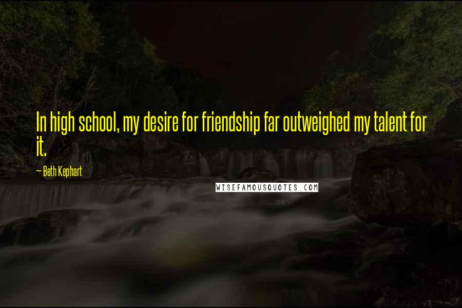 Beth Kephart Quotes: In high school, my desire for friendship far outweighed my talent for it.