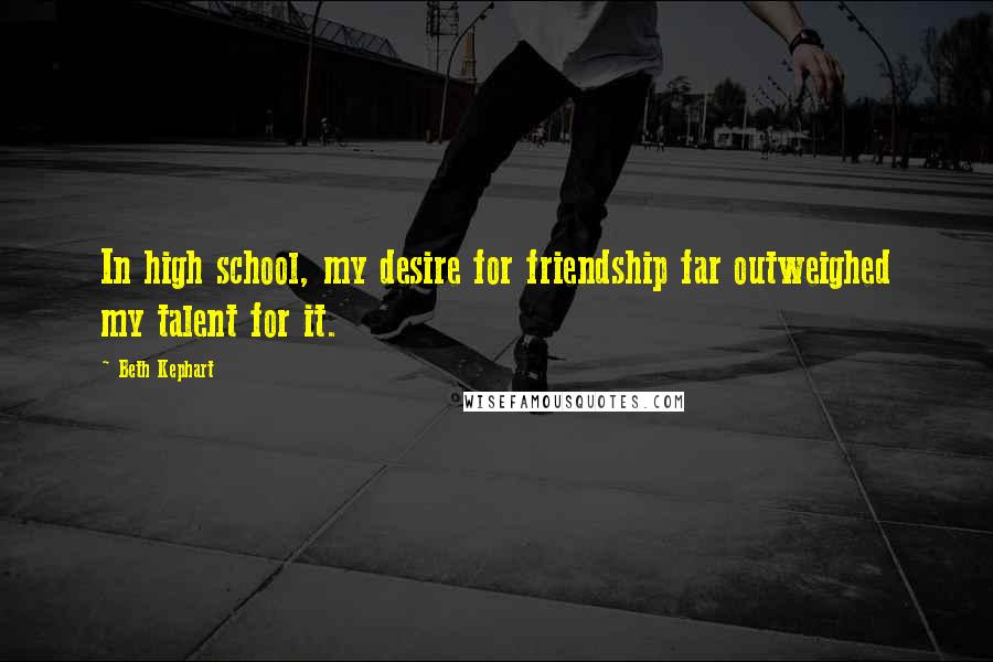 Beth Kephart Quotes: In high school, my desire for friendship far outweighed my talent for it.