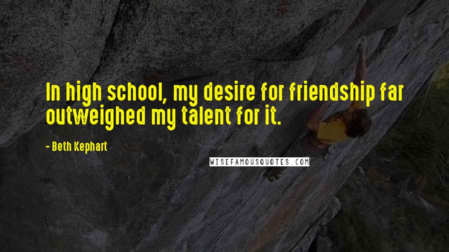 Beth Kephart Quotes: In high school, my desire for friendship far outweighed my talent for it.