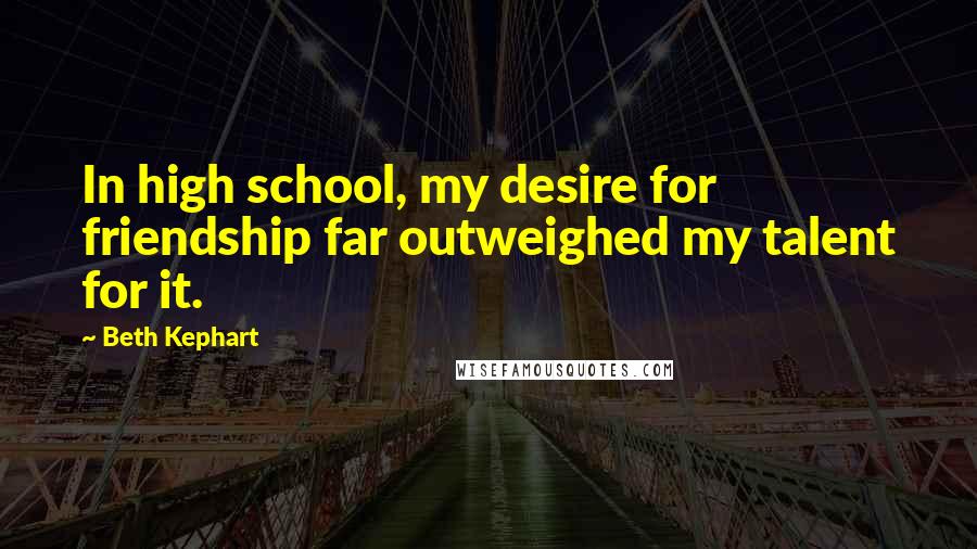Beth Kephart Quotes: In high school, my desire for friendship far outweighed my talent for it.