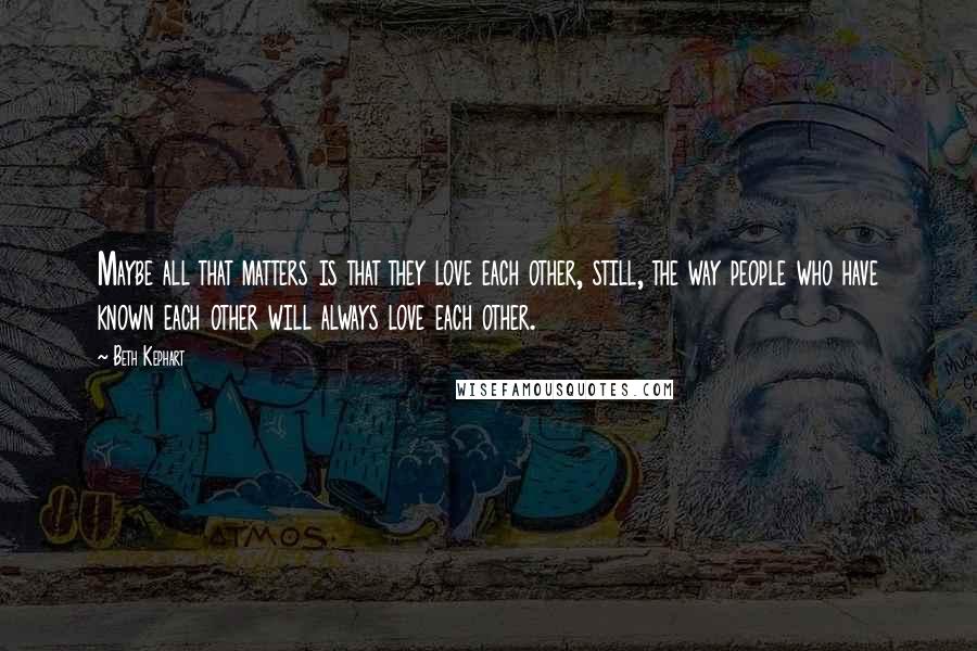 Beth Kephart Quotes: Maybe all that matters is that they love each other, still, the way people who have known each other will always love each other.