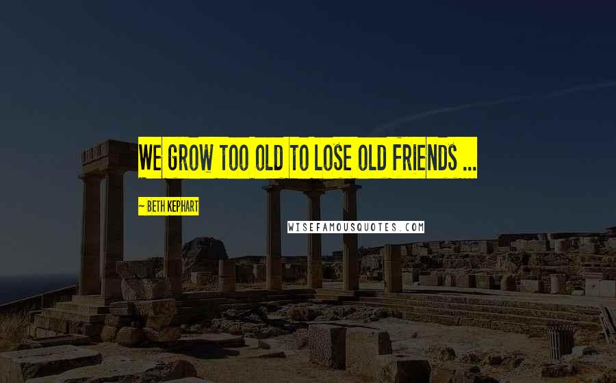 Beth Kephart Quotes: We grow too old to lose old friends ...