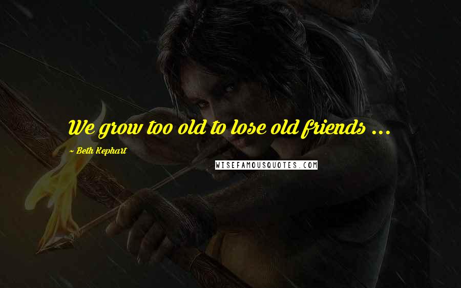 Beth Kephart Quotes: We grow too old to lose old friends ...