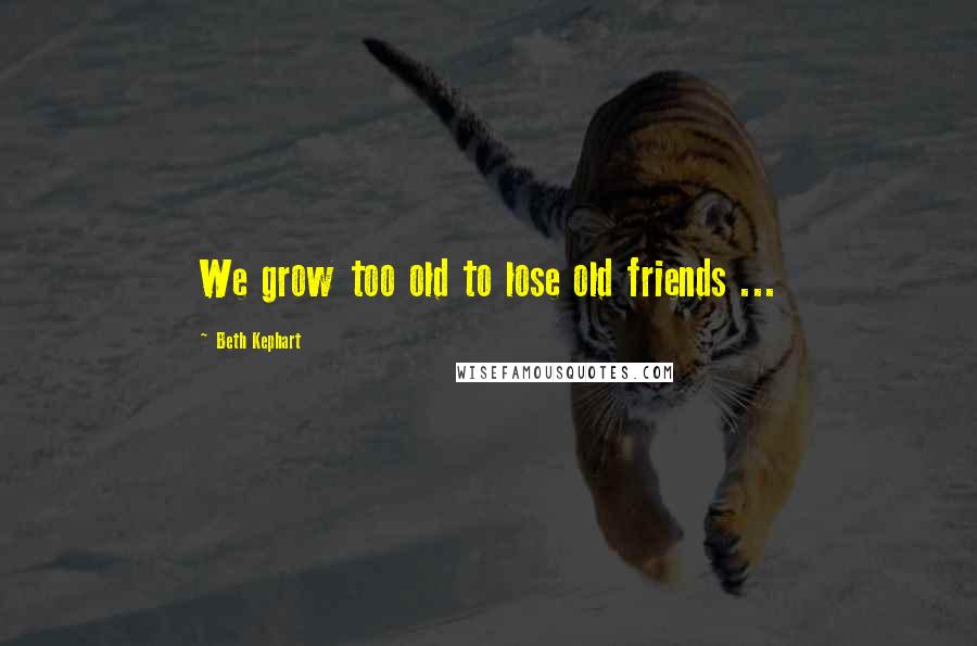 Beth Kephart Quotes: We grow too old to lose old friends ...