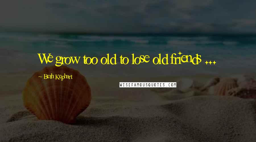 Beth Kephart Quotes: We grow too old to lose old friends ...