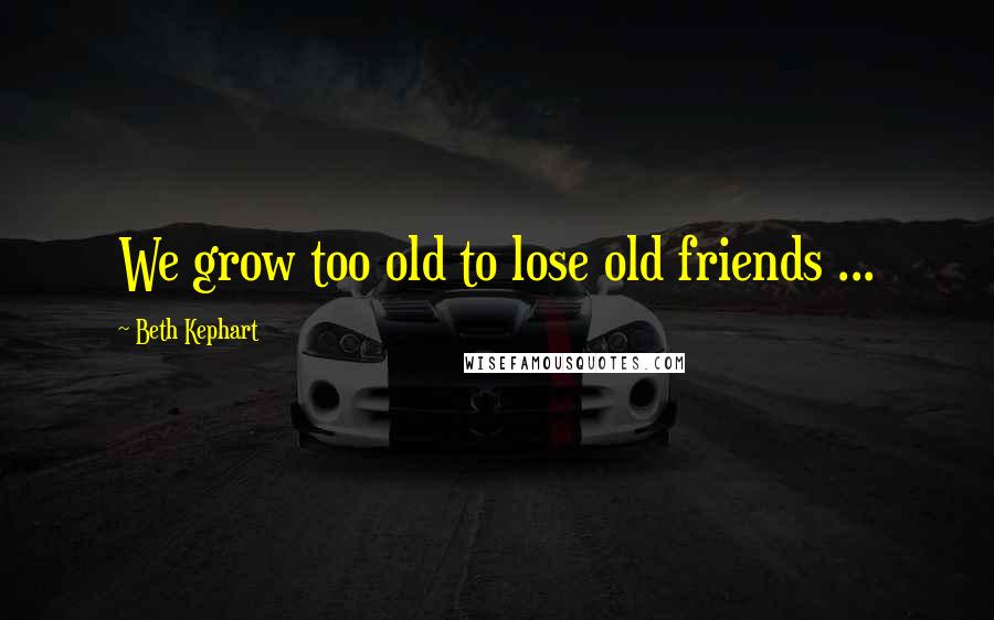 Beth Kephart Quotes: We grow too old to lose old friends ...
