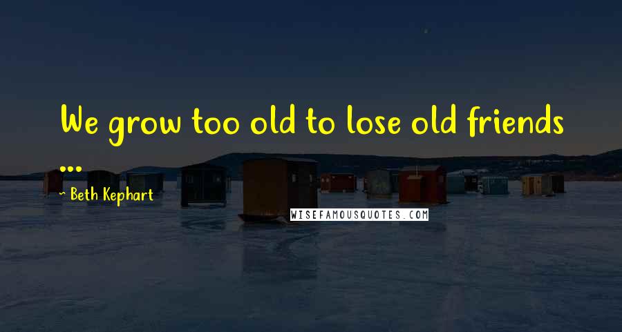 Beth Kephart Quotes: We grow too old to lose old friends ...