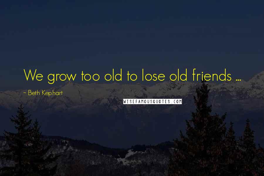 Beth Kephart Quotes: We grow too old to lose old friends ...