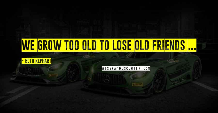 Beth Kephart Quotes: We grow too old to lose old friends ...