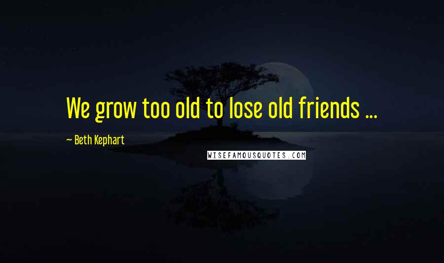 Beth Kephart Quotes: We grow too old to lose old friends ...