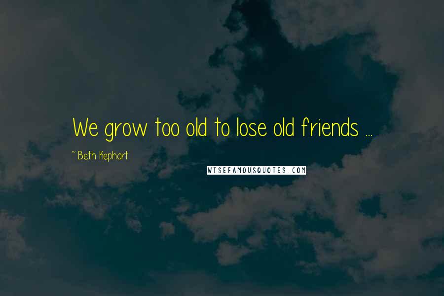 Beth Kephart Quotes: We grow too old to lose old friends ...