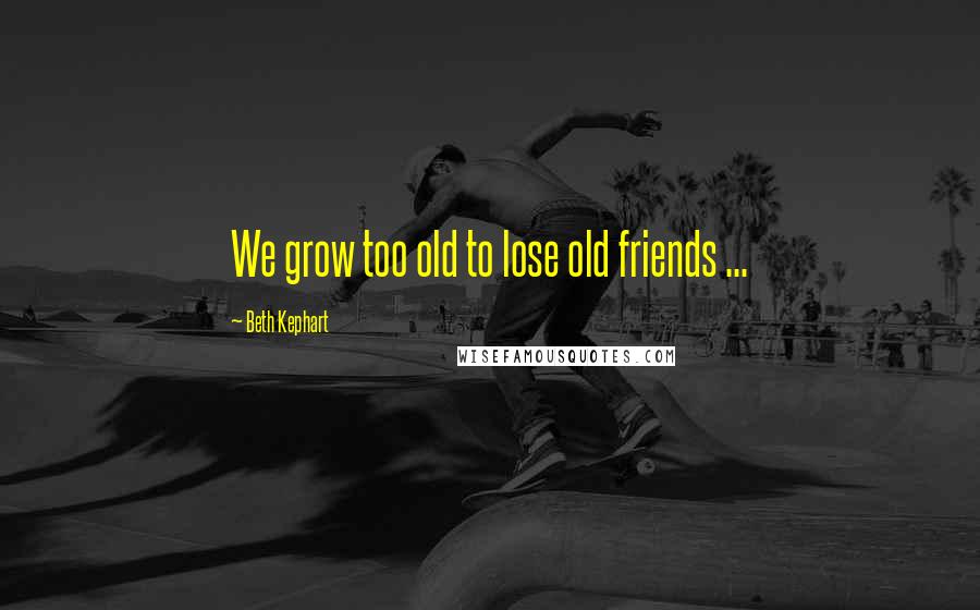 Beth Kephart Quotes: We grow too old to lose old friends ...