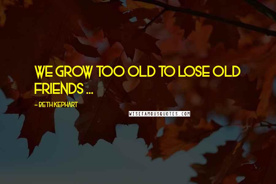 Beth Kephart Quotes: We grow too old to lose old friends ...