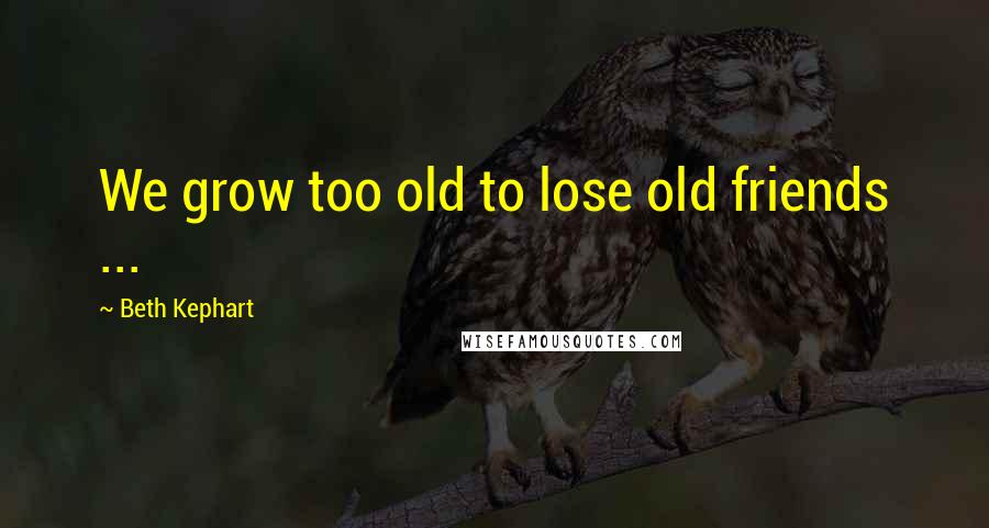 Beth Kephart Quotes: We grow too old to lose old friends ...