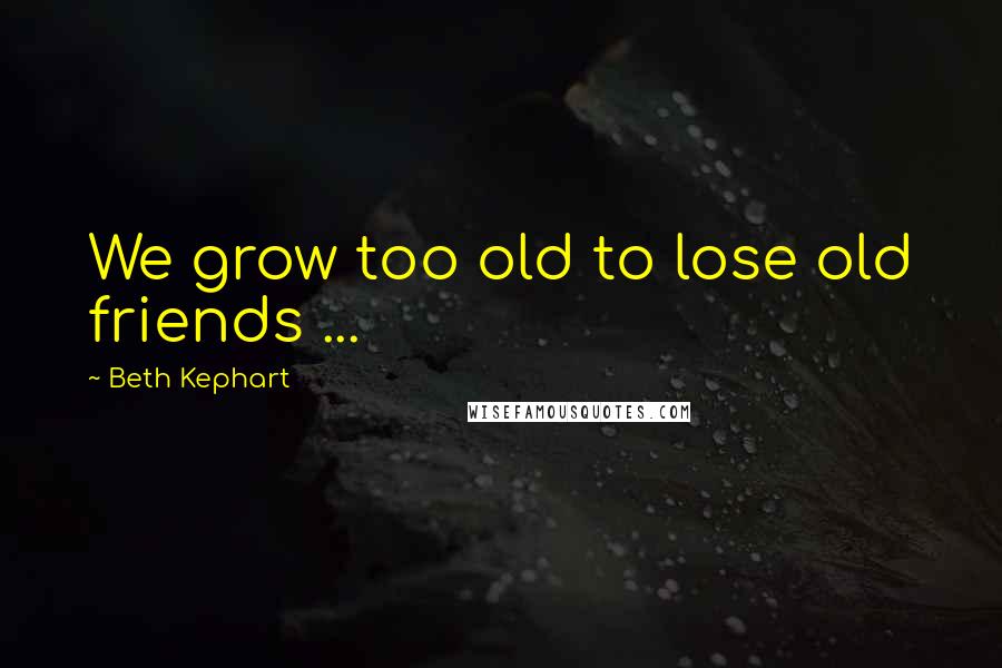 Beth Kephart Quotes: We grow too old to lose old friends ...