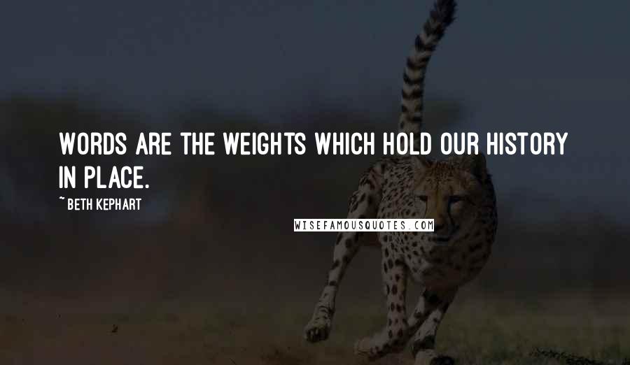 Beth Kephart Quotes: Words are the weights which hold our history in place.
