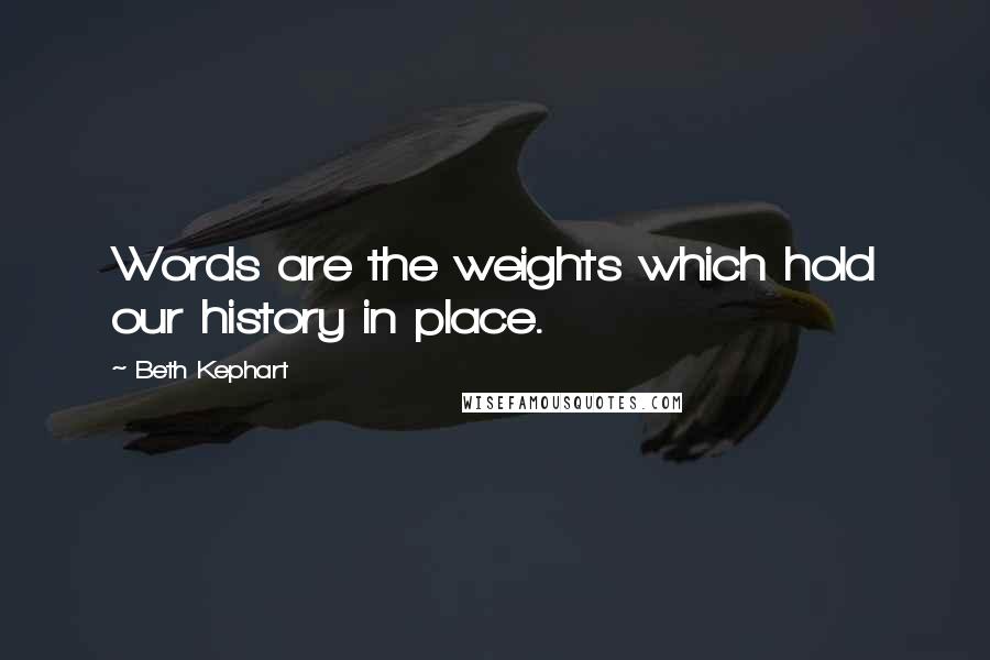 Beth Kephart Quotes: Words are the weights which hold our history in place.