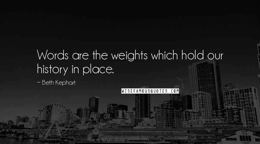 Beth Kephart Quotes: Words are the weights which hold our history in place.