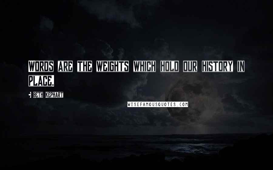 Beth Kephart Quotes: Words are the weights which hold our history in place.