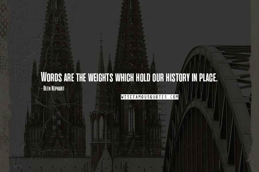 Beth Kephart Quotes: Words are the weights which hold our history in place.