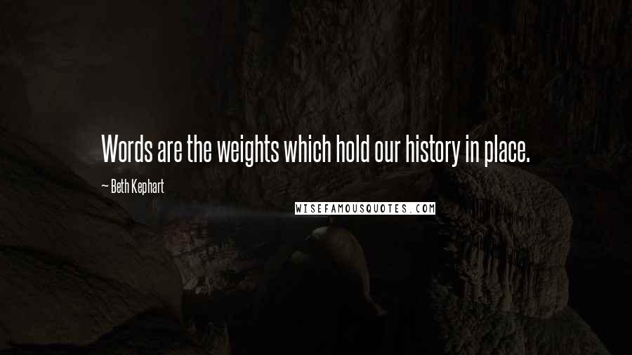Beth Kephart Quotes: Words are the weights which hold our history in place.