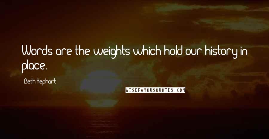 Beth Kephart Quotes: Words are the weights which hold our history in place.