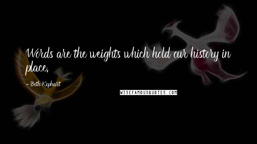 Beth Kephart Quotes: Words are the weights which hold our history in place.