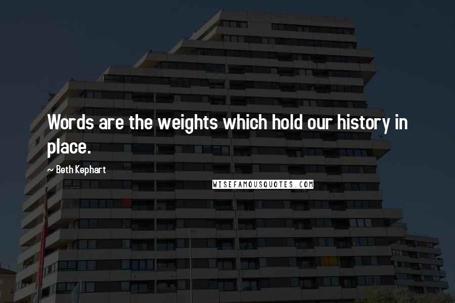 Beth Kephart Quotes: Words are the weights which hold our history in place.