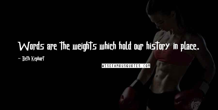 Beth Kephart Quotes: Words are the weights which hold our history in place.