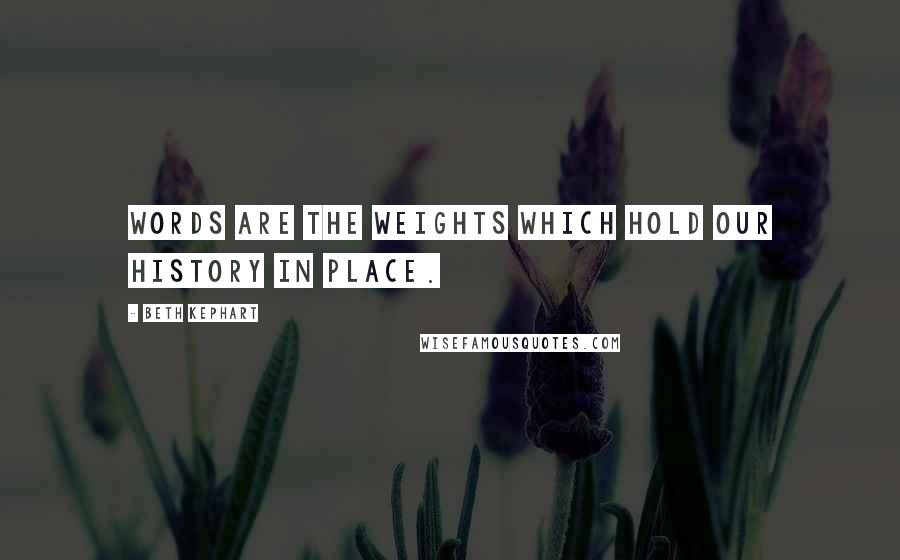 Beth Kephart Quotes: Words are the weights which hold our history in place.