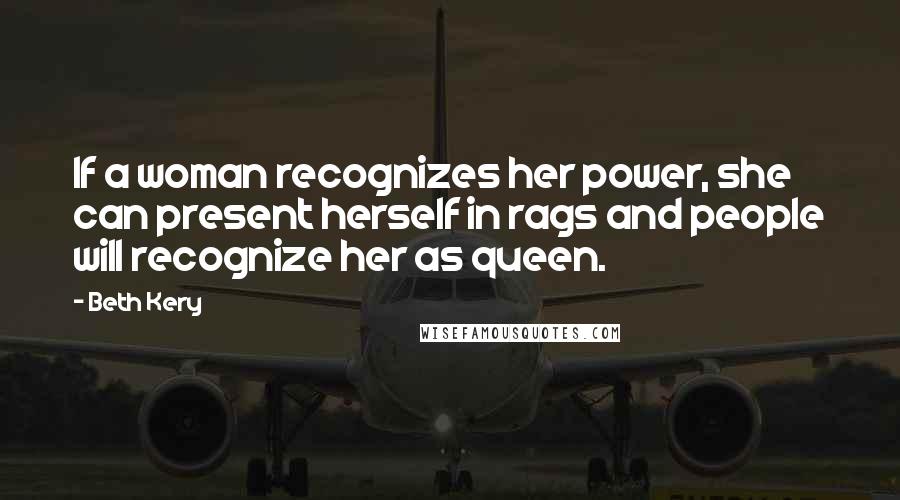 Beth Kery Quotes: If a woman recognizes her power, she can present herself in rags and people will recognize her as queen.