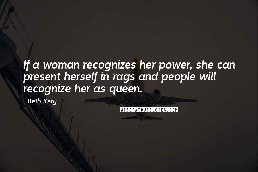 Beth Kery Quotes: If a woman recognizes her power, she can present herself in rags and people will recognize her as queen.